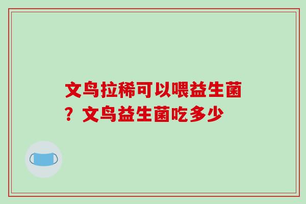文鸟拉稀可以喂益生菌？文鸟益生菌吃多少