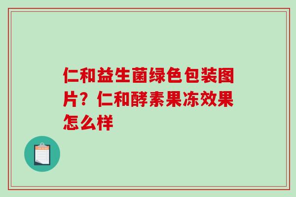 仁和益生菌绿色包装图片？仁和酵素果冻效果怎么样