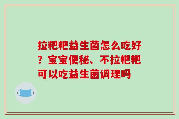 拉粑粑益生菌怎么吃好？宝宝、不拉粑粑可以吃益生菌调理吗