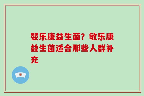 婴乐康益生菌？敏乐康益生菌适合那些人群补充