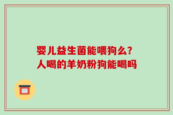 婴儿益生菌能喂狗么？人喝的羊奶粉狗能喝吗