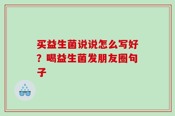 买益生菌说说怎么写好？喝益生菌发朋友圈句子