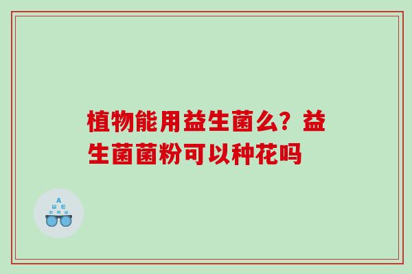 植物能用益生菌么？益生菌菌粉可以种花吗