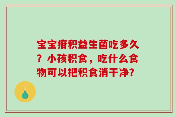 宝宝疳积益生菌吃多久？小孩积食，吃什么食物可以把积食消干净？