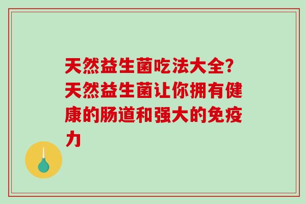 天然益生菌吃法大全？天然益生菌让你拥有健康的肠道和强大的免疫力