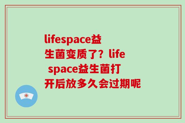 lifespace益生菌变质了？life space益生菌打开后放多久会过期呢