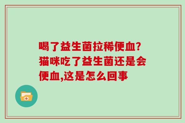 喝了益生菌拉稀便？猫咪吃了益生菌还是会便,这是怎么回事