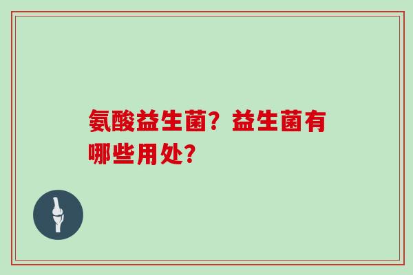 氨酸益生菌？益生菌有哪些用处？