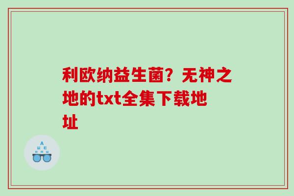 利欧纳益生菌？无神之地的txt全集下载地址