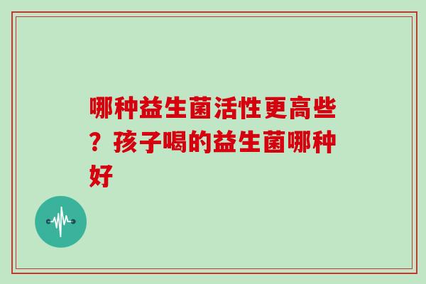 哪种益生菌活性更高些？孩子喝的益生菌哪种好