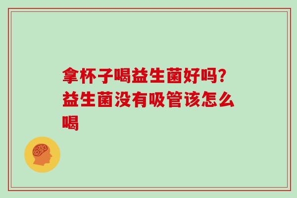 拿杯子喝益生菌好吗？益生菌没有吸管该怎么喝