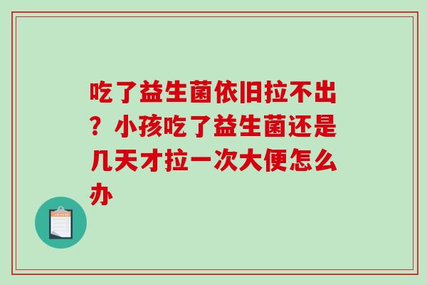 吃了益生菌依旧拉不出？小孩吃了益生菌还是几天才拉一次大便怎么办