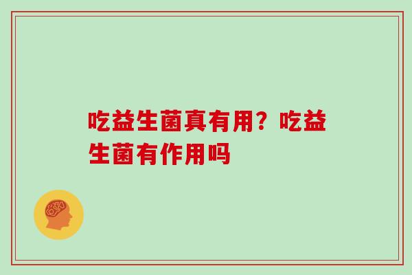 吃益生菌真有用？吃益生菌有作用吗