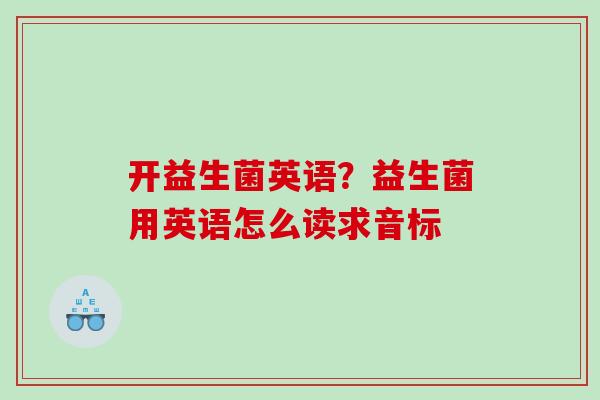 开益生菌英语？益生菌用英语怎么读求音标