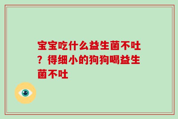 宝宝吃什么益生菌不吐？得细小的狗狗喝益生菌不吐