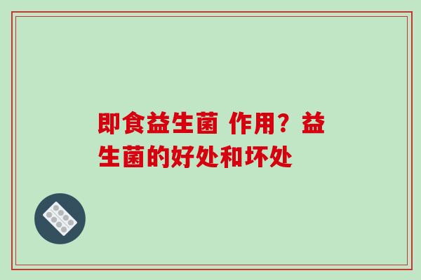 即食益生菌 作用？益生菌的好处和坏处