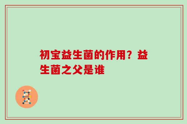 初宝益生菌的作用？益生菌之父是谁