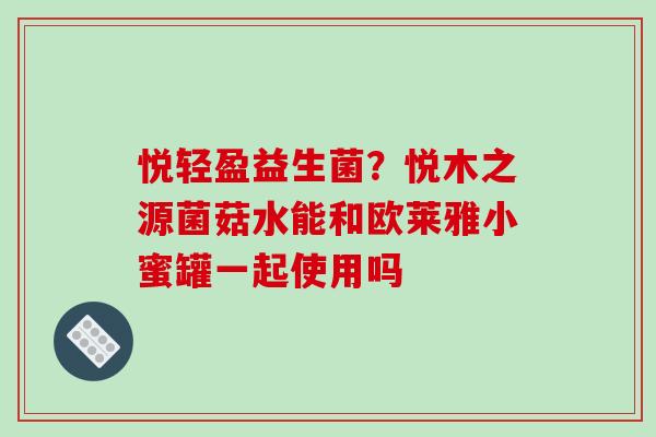 悦轻盈益生菌？悦木之源菌菇水能和欧莱雅小蜜罐一起使用吗