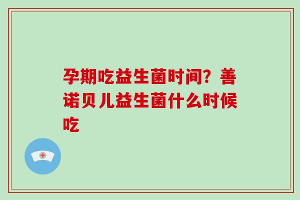 孕期吃益生菌时间？善诺贝儿益生菌什么时候吃