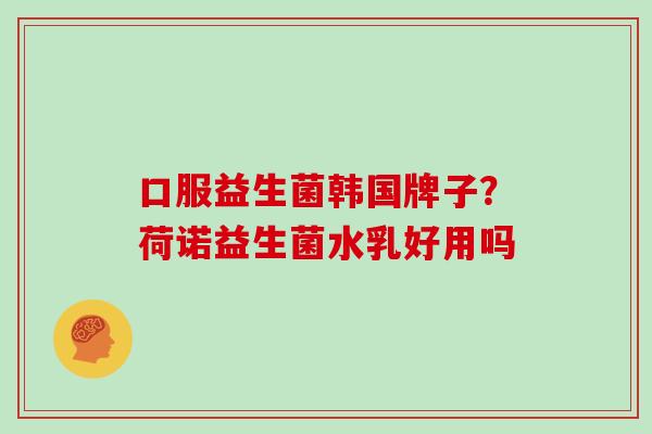 口服益生菌韩国牌子？荷诺益生菌水乳好用吗