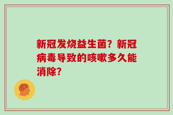 新冠发烧益生菌？新冠病毒导致的咳嗽多久能消除？