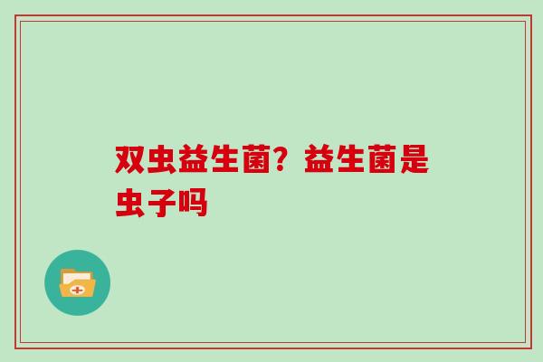 双虫益生菌？益生菌是虫子吗