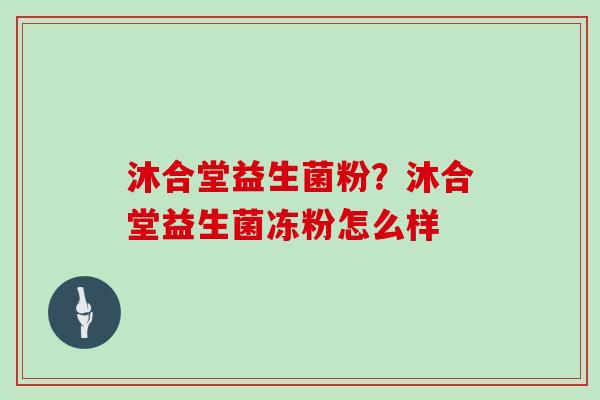 沐合堂益生菌粉？沐合堂益生菌冻粉怎么样