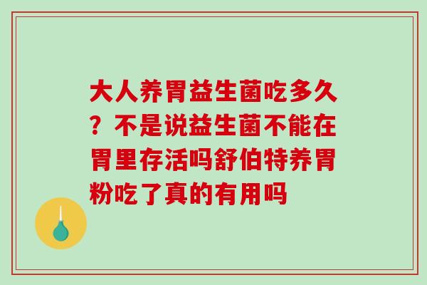 大人养胃益生菌吃多久？不是说益生菌不能在胃里存活吗舒伯特养胃粉吃了真的有用吗