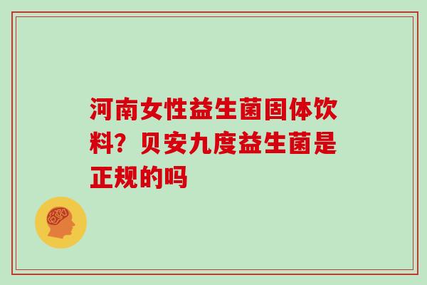 河南女性益生菌固体饮料？贝安九度益生菌是正规的吗