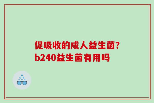 促吸收的成人益生菌?b240益生菌有用吗 促吸收的成人益生菌?b240益生菌有用吗