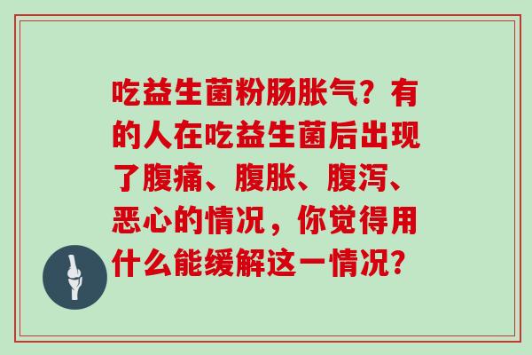 吃益生菌粉肠胀气？有的人在吃益生菌后出现了腹痛、腹胀、腹泻、恶心的情况，你觉得用什么能缓解这一情况？
