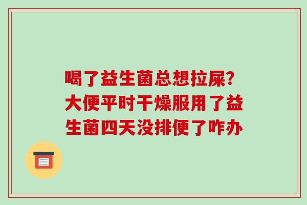 喝了益生菌总想拉屎?大便平时干燥服用了益生菌四天没排便了咋办 喝了益生菌总想拉屎?大便平时干燥服用了益生菌四天没排便了咋办
