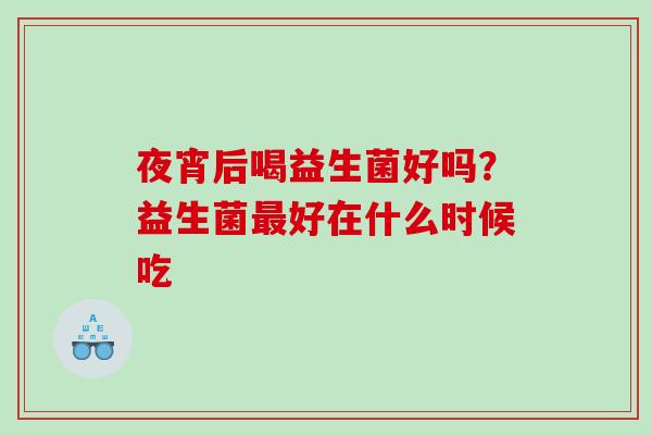 夜宵后喝益生菌好吗？益生菌好在什么时候吃