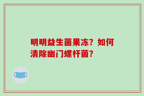 明明益生菌果冻？如何清除幽门螺杆菌？