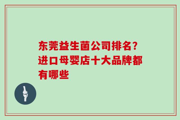 东莞益生菌公司排名？进口母婴店十大品牌都有哪些