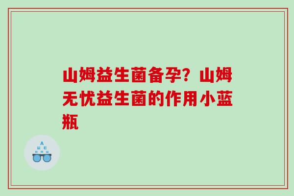 山姆益生菌备孕？山姆无忧益生菌的作用小蓝瓶