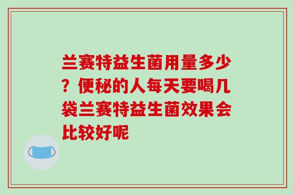 兰赛特益生菌用量多少？便秘的人每天要喝几袋兰赛特益生菌效果会比较好呢
