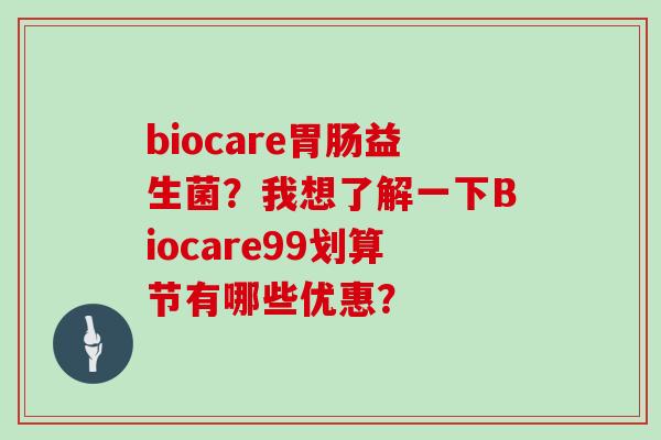 biocare胃肠益生菌？我想了解一下Biocare99划算节有哪些优惠？