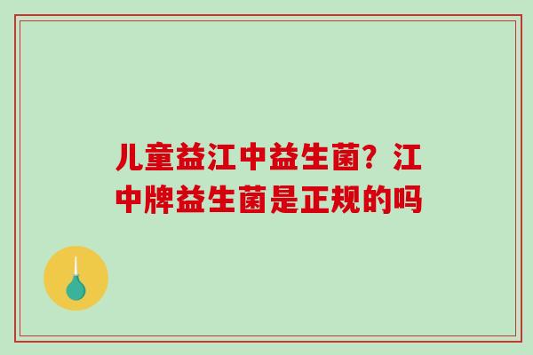 儿童益江中益生菌？江中牌益生菌是正规的吗