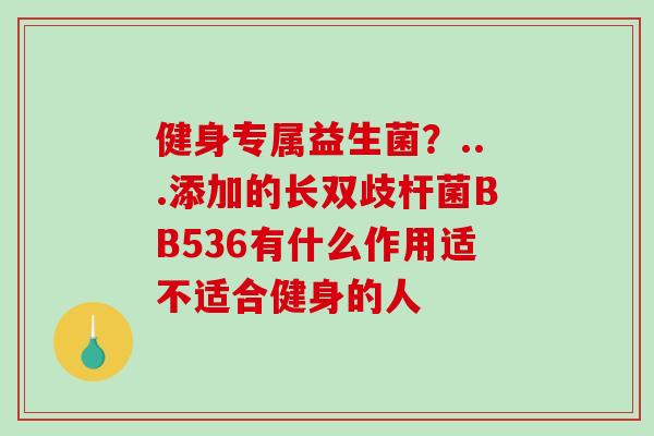 健身专属益生菌？...添加的长双歧杆菌BB536有什么作用适不适合健身的人