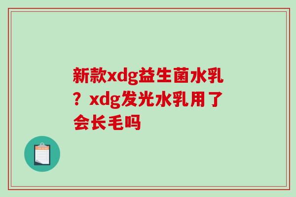 新款xdg益生菌水乳？xdg发光水乳用了会长毛吗