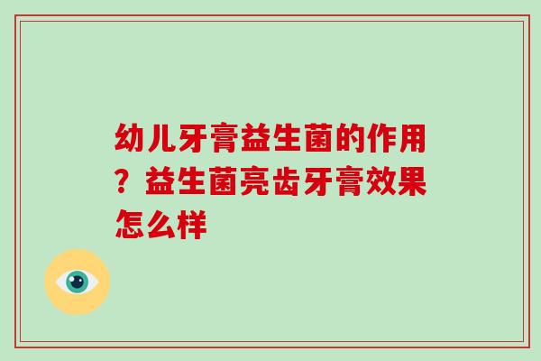 幼儿牙膏益生菌的作用?益生菌亮齿牙膏效果怎么样 幼儿牙膏益生菌的作用?益生菌亮齿牙膏效果怎么样