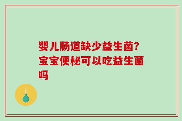婴儿肠道缺少益生菌？宝宝可以吃益生菌吗