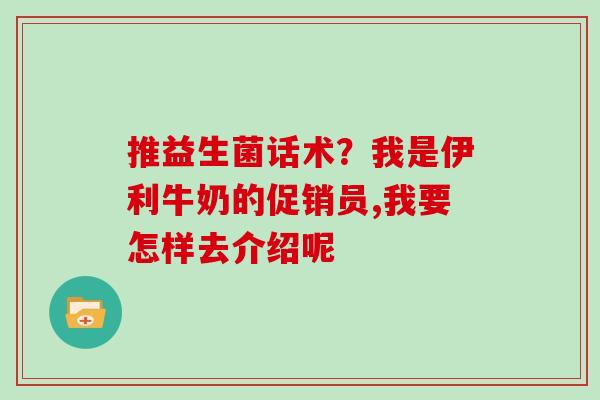 推益生菌话术？我是伊利牛奶的促销员,我要怎样去介绍呢