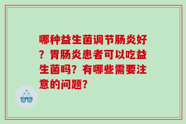 哪种益生菌调节肠炎好？胃肠炎患者可以吃益生菌吗？有哪些需要注意的问题？