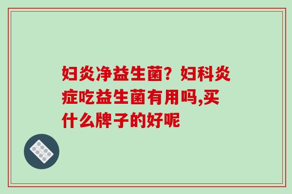 妇炎净益生菌？吃益生菌有用吗,买什么牌子的好呢