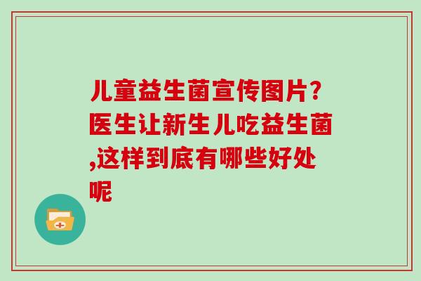 儿童益生菌宣传图片？医生让新生儿吃益生菌,这样到底有哪些好处呢