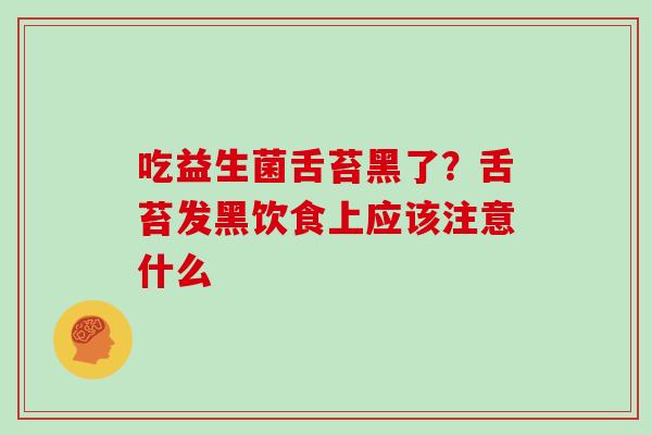 吃益生菌舌苔黑了？舌苔发黑饮食上应该注意什么