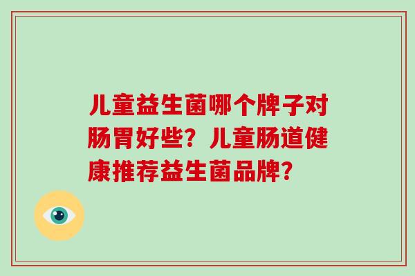 儿童益生菌哪个牌子对肠胃好些？儿童肠道健康推荐益生菌品牌？