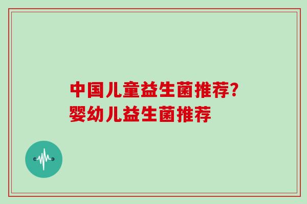 中国儿童益生菌推荐？婴幼儿益生菌推荐